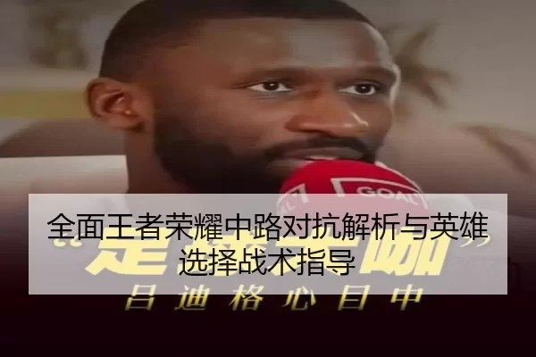 全面王者荣耀中路对抗解析与英雄选择战术指导