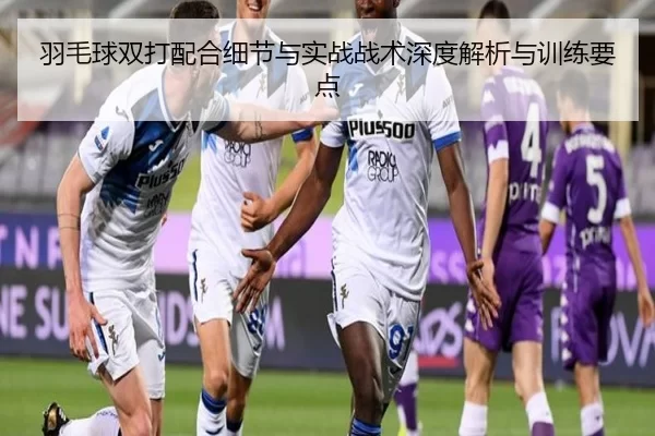 羽毛球双打配合细节与实战战术深度解析与训练要点