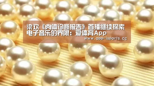 梁欢《肉体诊断报告》首播继续探索电子音乐的界限:爱体育App(图1) 爱体育App