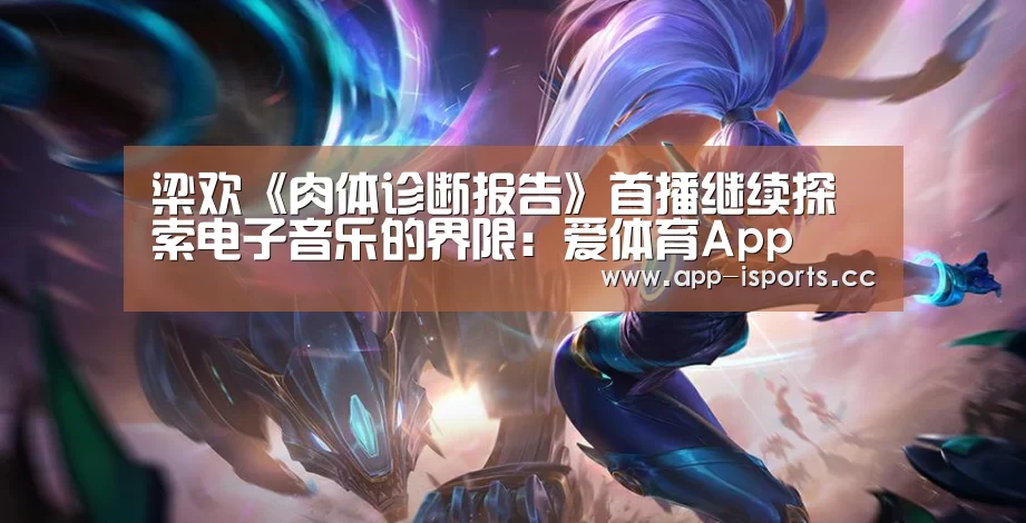 梁欢《肉体诊断报告》首播继续探索电子音乐的界限:爱体育App(图3) 爱体育App
