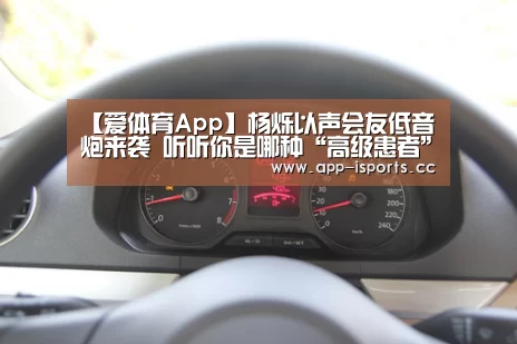 【爱体育App】杨烁以声会友低音炮来袭 听听你是哪种“高级患者”(图1) 爱体育App